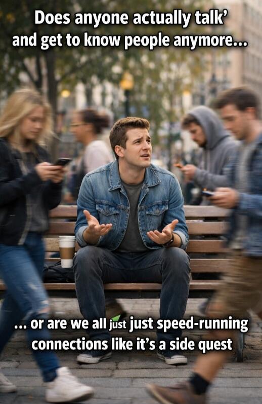 Does anyone actually talk' and get to know people anymore... ... or are we all just speed-running connections like it's a side quest