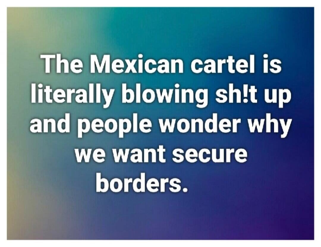 The Mexican cartel is literally blowing shit up and people wonder why we want secure borders.
