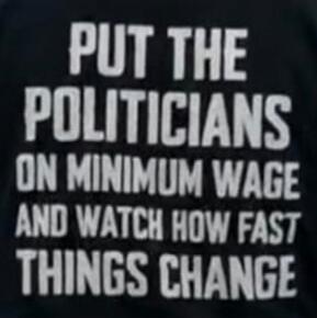 PUT THE POLITICIANS ON MINIMUM WAGE AND WATCH HOW FAST THINGS CHANGE