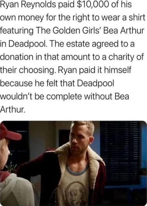 Ryan Reynolds paid 10000 of his own money for the right to wear a shirt featuring The Golden Girls Bea Arthur in Deadpool The estate agreed to a donation in that amount to a charity of their choosing Ryan paid it himself because he felt that Deadpool wouldnt be complete without Bea Arthur