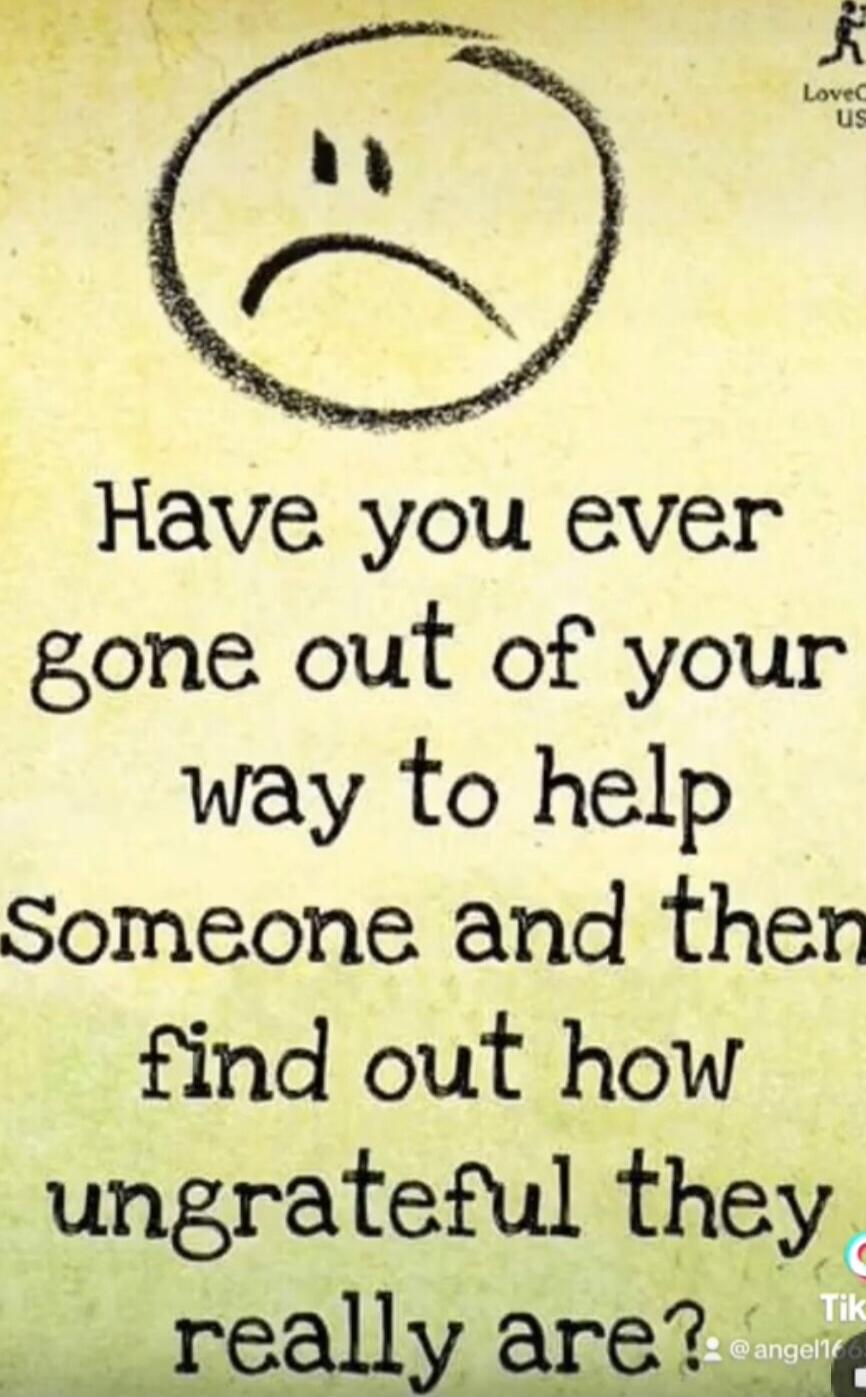Have you ever gone out of your way to help someone and then find out how ungrateful they really are?