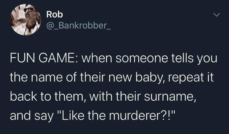5 256 v _Bankrobber_ FUN GAME when someone tells you the name of their new baby repeat it back to them with their surname ETalo ISP NI CRialNnaUife SIIefd