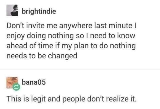 brightindie Dont invite me anywhere last minute enjoy doing nothing so need to know ahead of time if my plan to do nothing needs to be changed bana05 This is legit and people dont realize it Source brightindie true me text pos 96356 notes g Q