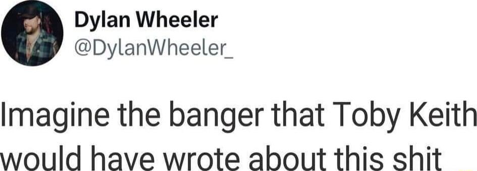 Dylan Wheeler DylanWheeler_ Imagine the banger that Toby Keith would have wrote about this shit