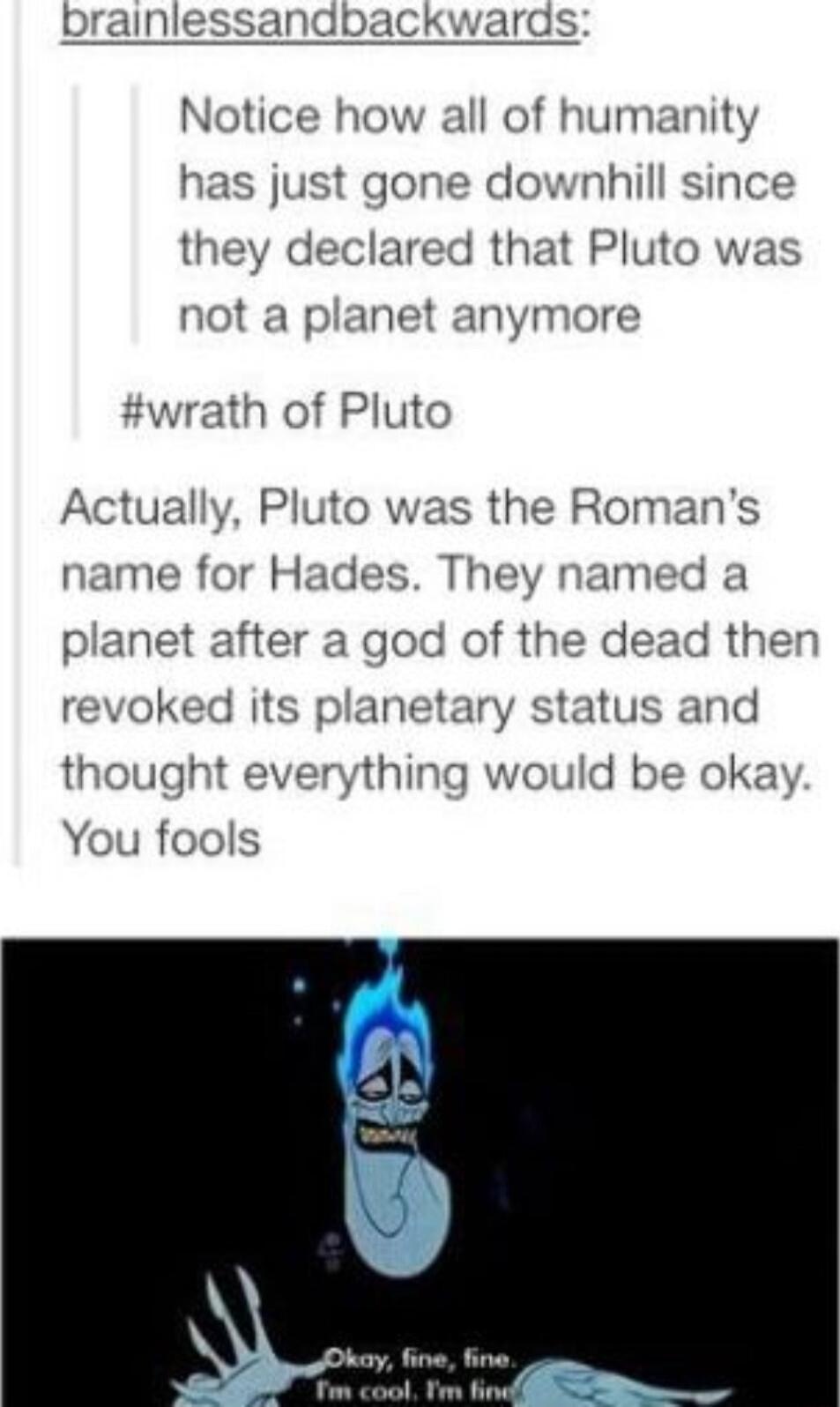 all of humanity t gone downhill since not a planet anymore tually name for Hades They named a planet after a god of the dead then revoked its planetary status and thought everything would be okay You fools