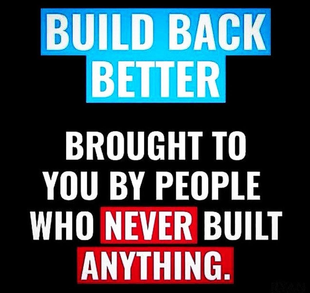 BUILD BACK BETTER BROUGHT TO YOU BY PEOPLE WHO NEVER BUILT ANYTHING