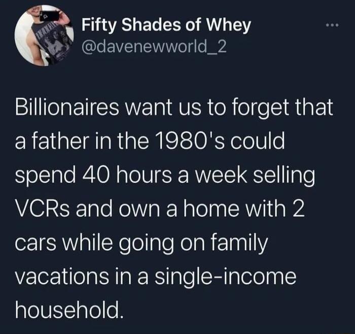 N Fifty Shades of Whey k davenewworld_2 Bl MU oR ol e M aF 1 a fatherin the 1980s could spend 40 hours a week selling VCRs and own a home with 2 e1SAWalllNeTelaleKelaR EInall vacations in a single income household