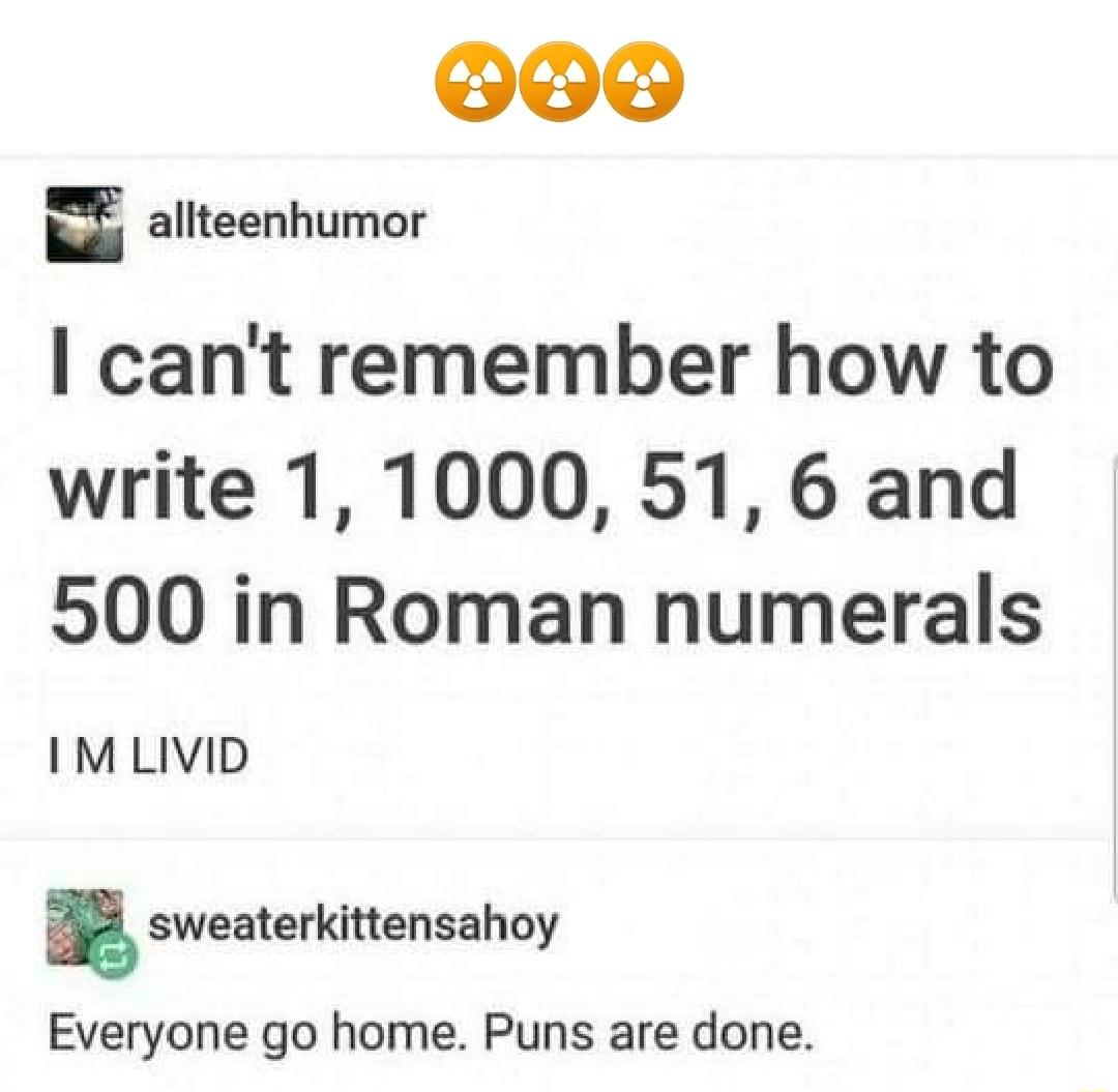 O allteenhumor cant remember how to write 1 1000 51 6 and 500 in Roman numerals I M LIVID n sweaterkittensahoy Everyone go home Puns are done