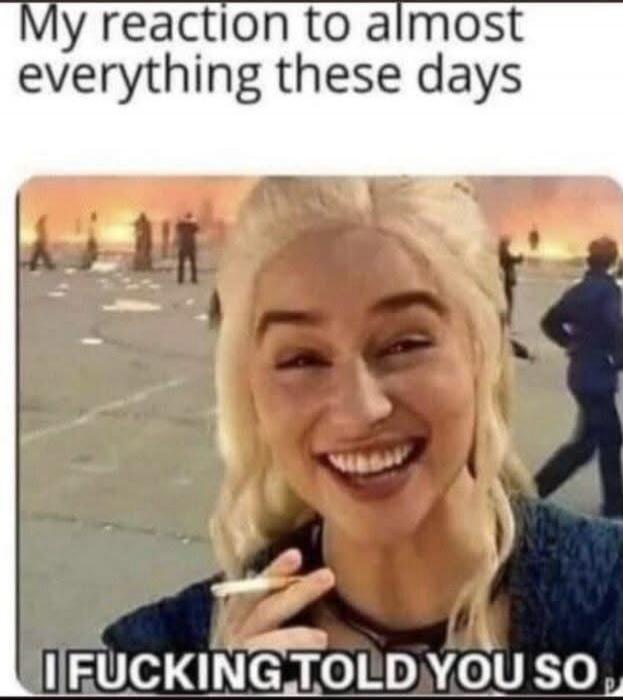 My reaction to almost everything these days I FUCKING TOLD YOU SO