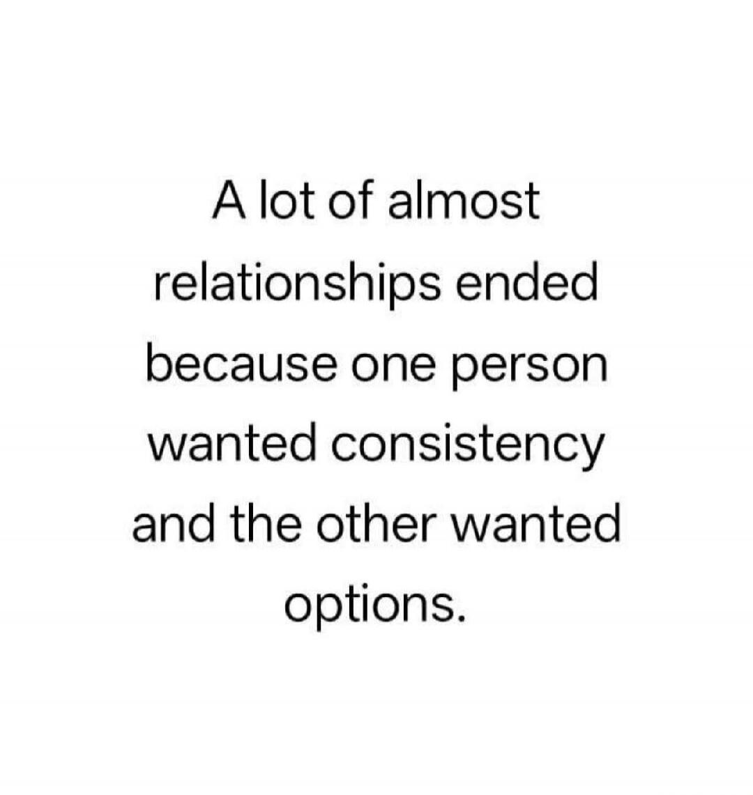 A lot of almost relationships ended because one person wanted consistency and the other wanted options.