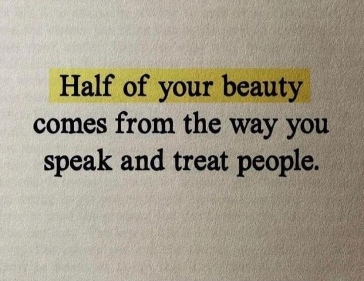 Half of your beauty comes from the way you speak and treat people.