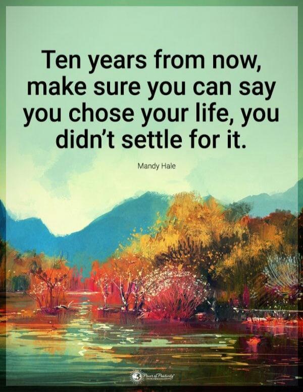 Ten years from now, make sure you can say you chose your life, you didn’t settle for it.

Mandy Hale