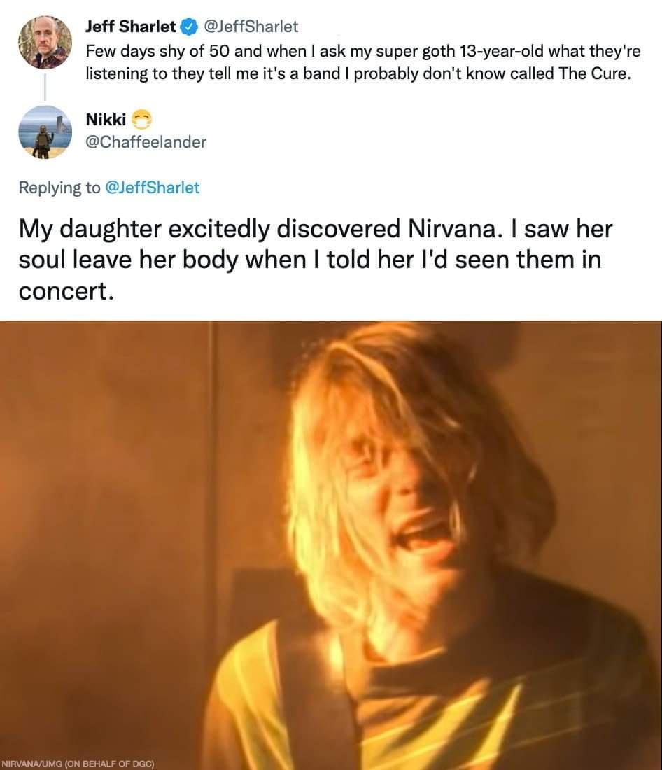 Jott Sharlet JoffSharlet Fow days shy of 50 and when ask my super goth 13 year old what theyre listening to they tell me its a band probably dort know called T Nikid My daughter excitedly discovered Nirvana saw her soul leave her body when told her Id seen them in concert