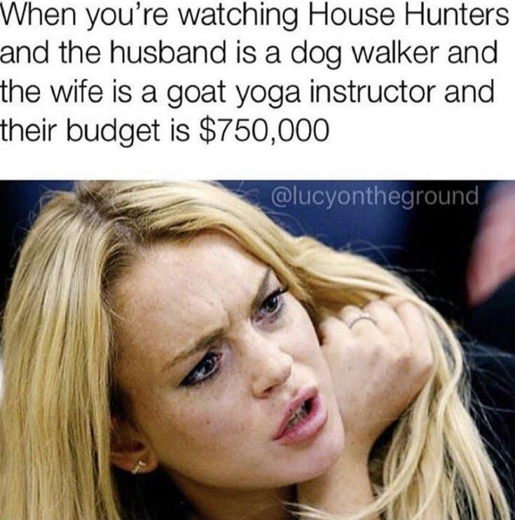 When you're watching House Hunters and the husband is a dog walker and the wife is a goat yoga instructor and their budget is $750,000