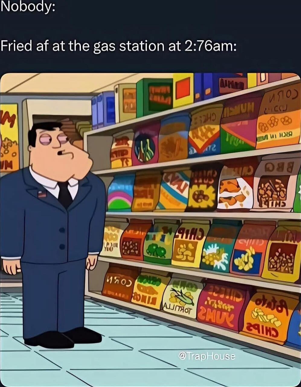 Nobody:

Fried af at the gas station at 2:76am: