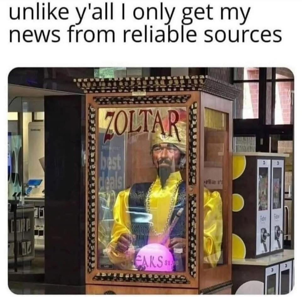unlike y'all I only get my news from reliable sources

ZOLTAR