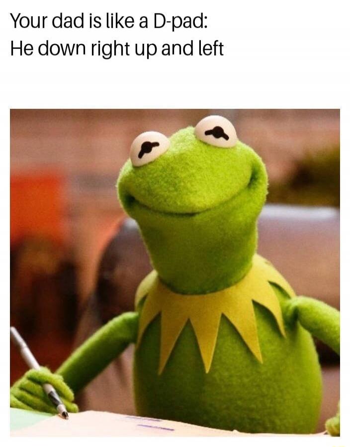 Your dad is like a D-pad: He down right up and left