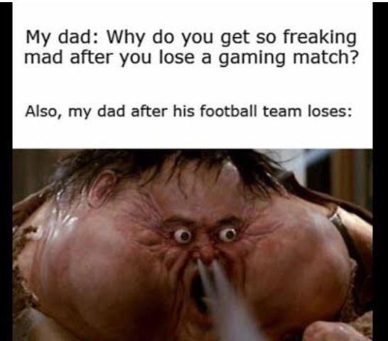 My dad Why do you get so freaking mad after you lose a gaming match Also my dad after his football team loses e