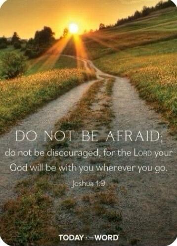 DO NOT BE AFRAID; do not be discouraged, for the Lord your God will be with you wherever you go. Joshua 1:9 TODAY the WORD