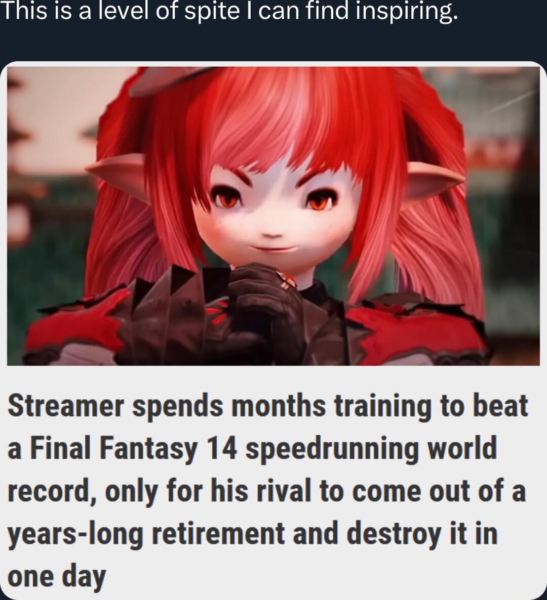 nis is a level of spite can find Inspiri Streamer spends months training to beat a Final Fantasy 14 speedrunning world record only for his rival to come out of a years long retirement and destroy it in one day