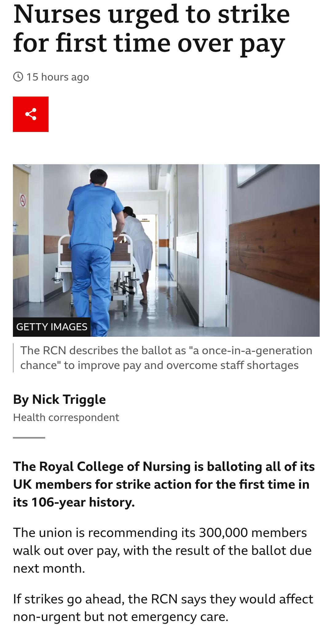 Nurses urged to strike for first time over pay 15 hours ago GETTY IMAGE The RCN describes the ballot as a once in a generation chance to improve pay and overcome staff shortages By Nick Triggle Health correspondent The Royal College of Nursing is balloting all of its UK members for strike action for the first time in its 106 year history The union is recommending its 300000 members walk out over p