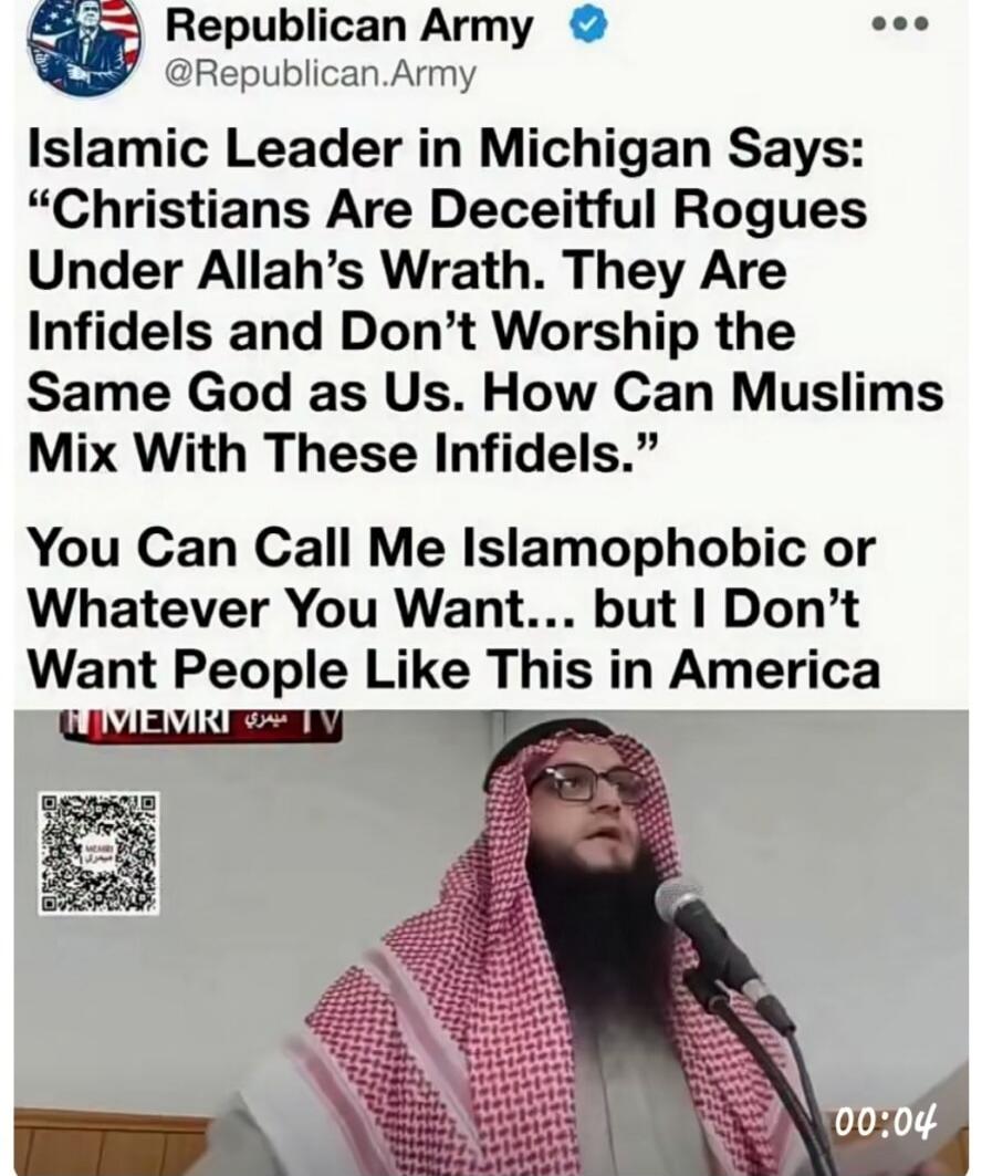 Republican Army @Republican.Army Islamic Leader in Michigan Says: 'Christians Are Deceitful Rogues Under Allah's Wrath. They Are Infidels and Don't Worship the Same God as Us. How Can Muslims Mix With These Infidels.' You Can Call Me Islamophobic or Whatever You Want... but I Don't Want People Like This in America. MEMRI TV. 00:04