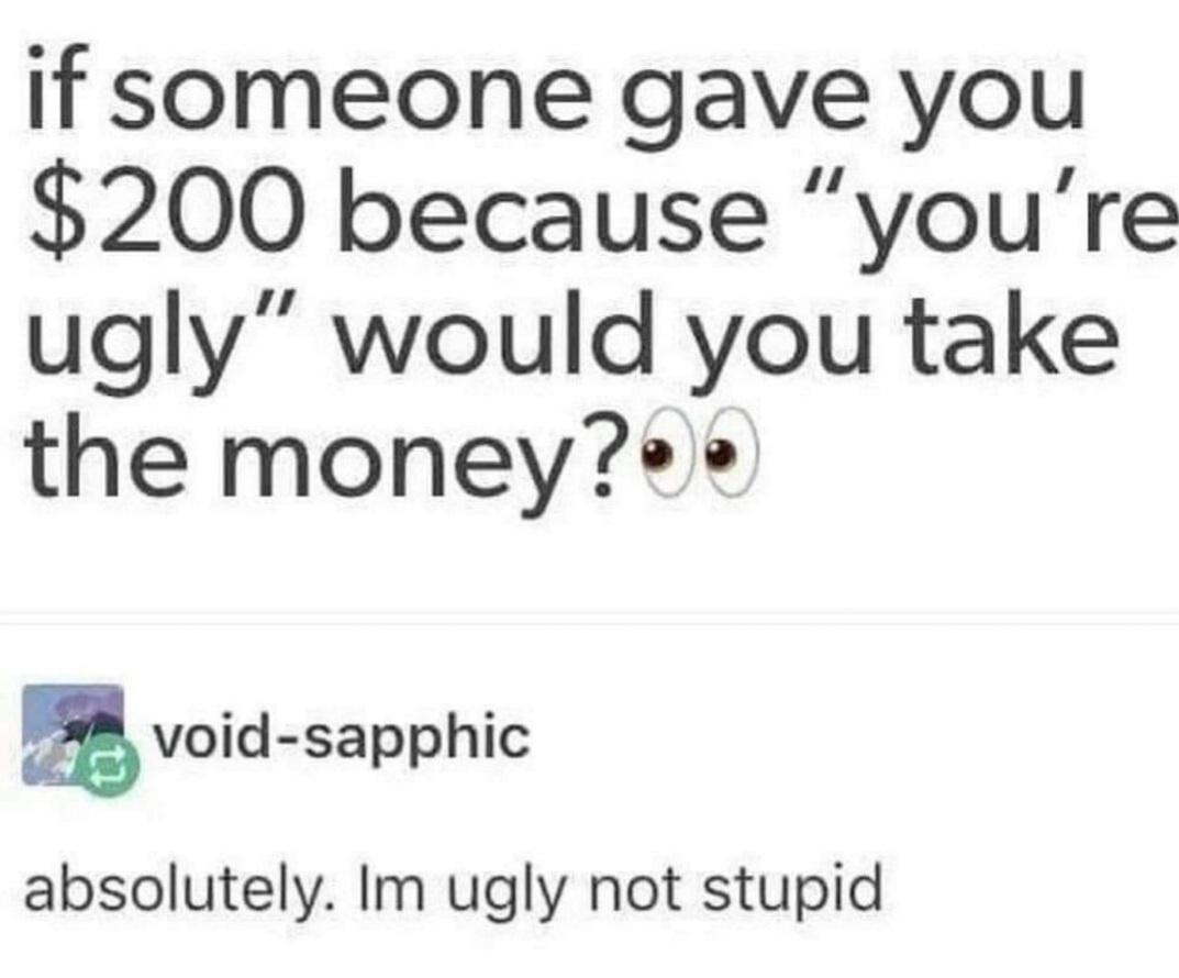 if someone gave you 200 because youre ugly would you take the moneye vcid sapphic absolutely Im ugly not stupid
