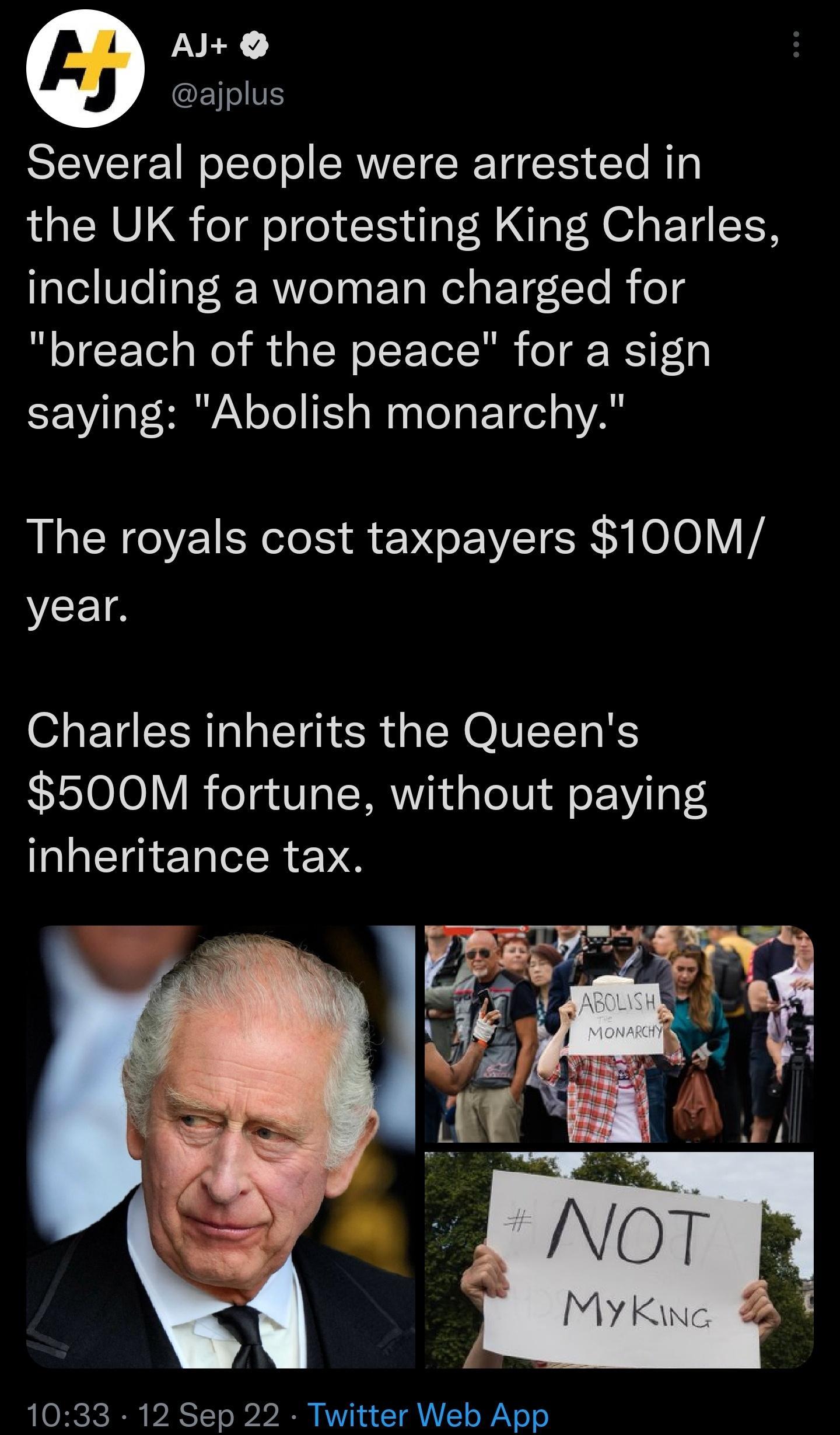 A ajplus Several people were arrested in the UK for protesting King Charles including a woman charged for breach of the peace for a sign saying Abolish monarchy The royals cost taxpayers 100M year Charles inherits the Queens 500M fortune without paying inheritance tax 1033 12 Sep 22 Twitter Web App