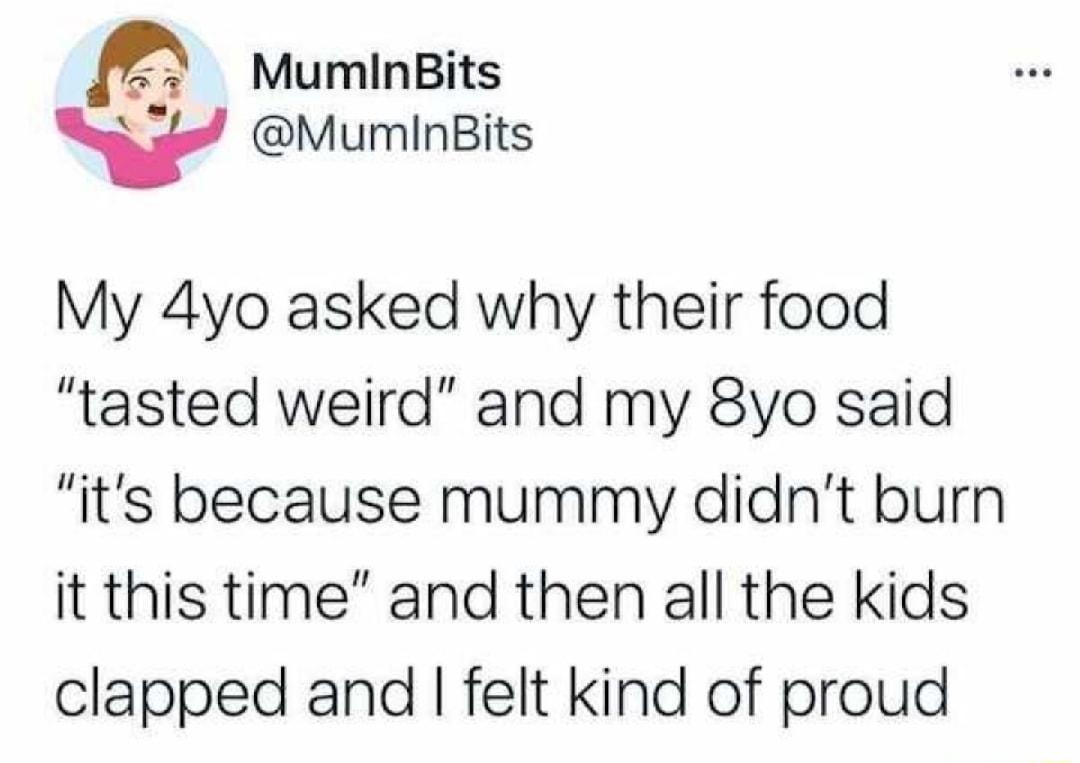 2 Muminsits s T4 MuminBits My 4yo asked why their food tasted weird and my 8yo said its because mummy didnt burn it this time and then all the kids clapped and felt kind of proud