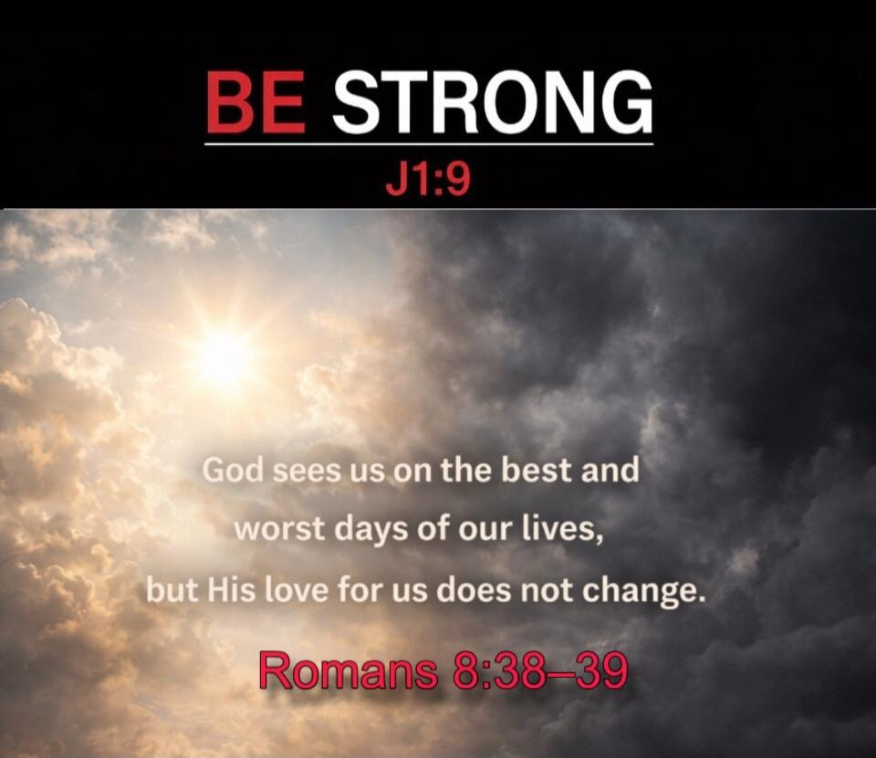BE STRONG J1:9 God sees us on the best and worst days of our lives, but His love for us does not change. Romans 8:38-39