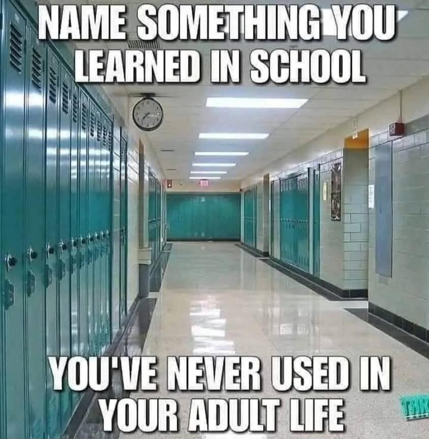 NAME SOMETHING YOU LEARNED IN SCHOOL YOU'VE NEVER USED IN YOUR ADULT LIFE
