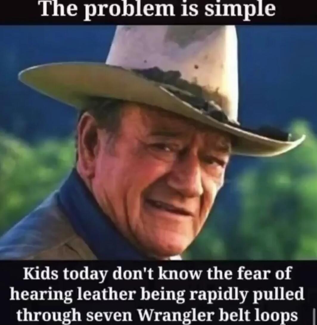 The problem is simple
Kids today don't know the fear of hearing leather being rapidly pulled through seven Wrangler belt loops