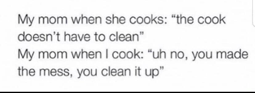 My mom when she cooks the cook doesnt have to clean My mom when cook uh no you made the mess you clean it up