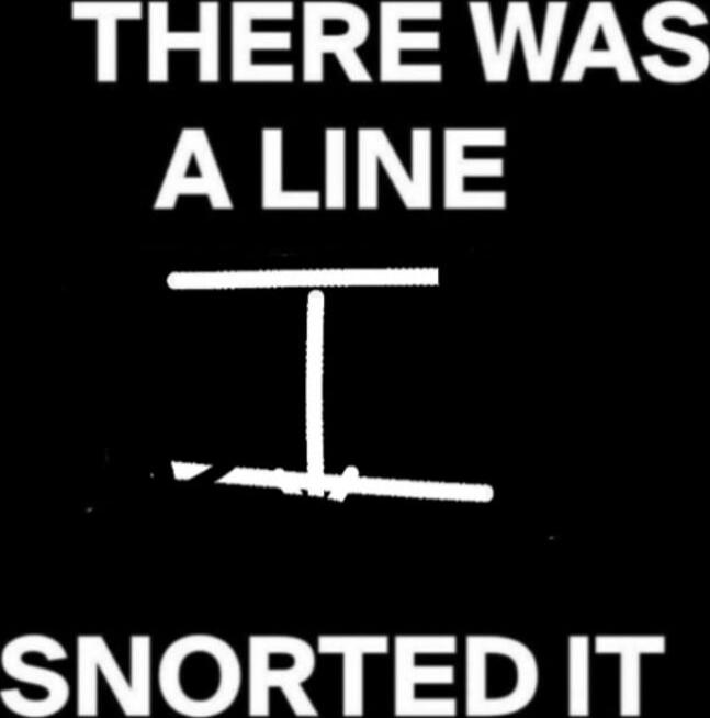 THERE WAS A LINE
SNORTED IT