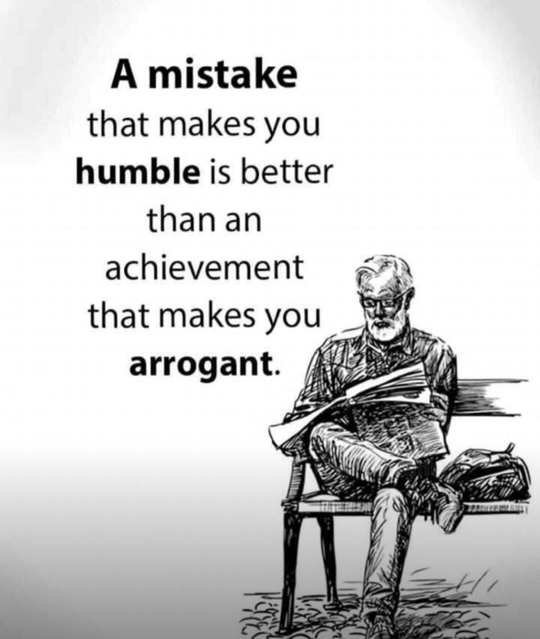 A mistake that makes you humble is better than an achievement that makes you arrogant.