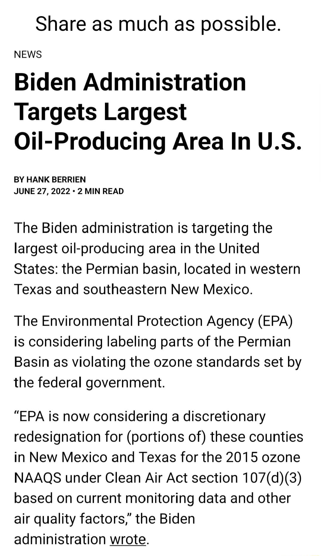 Share as much as possible NEWS Biden Administration Targets Largest Oil Producing Area In US BY HANK BERRIEN JUNE 27 2022 2 MIN READ The Biden administration is targeting the largest oil producing area in the United States the Permian basin located in western Texas and southeastern New Mexico The Environmental Protection Agency EPA is considering labeling parts of the Permian Basin as violating th