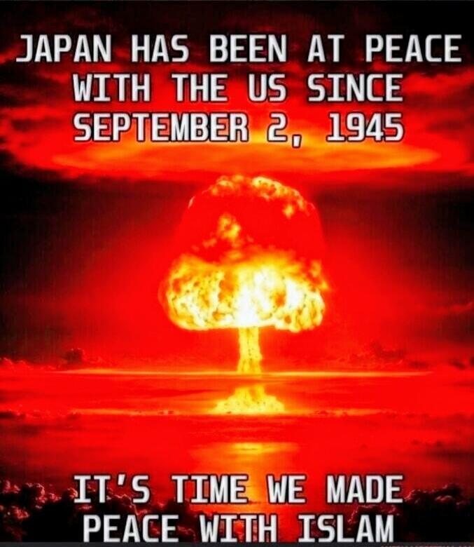JAPAN HAS BEEN AT PEACE WITH THE US SINCE SEPTEMBER 2, 1945 IT'S TIME WE MADE PEACE WITH ISLAM