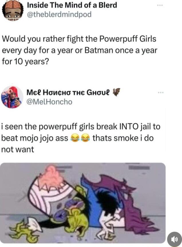 Inside The Mind of a Blerd theblerdmindpod Would you rather fight the Powerpuff Girls every day for a year or Batman once a year for 10 years A Mee Houeno The GHoul MelHoncho iseen the powerpuff girls break INTO jail to beat mojo jojo ass 2 thats smoke i do not want