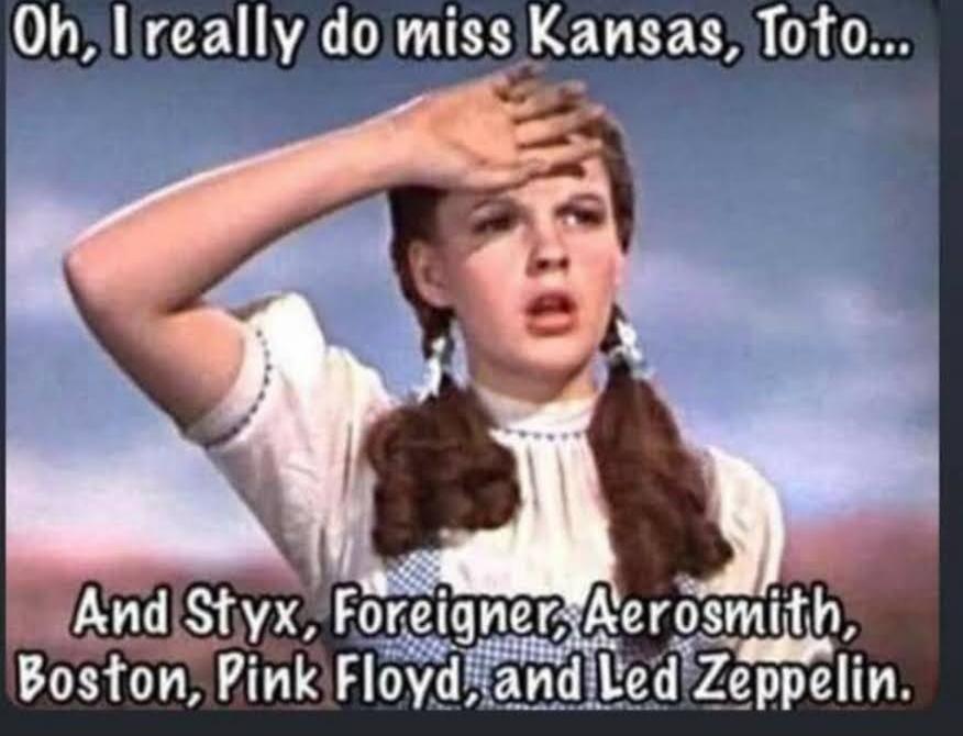 Oh, I really do miss Kansas, Toto... And Styx, Foreigner, Aerosmith, Boston, Pink Floyd, and Led Zeppelin.