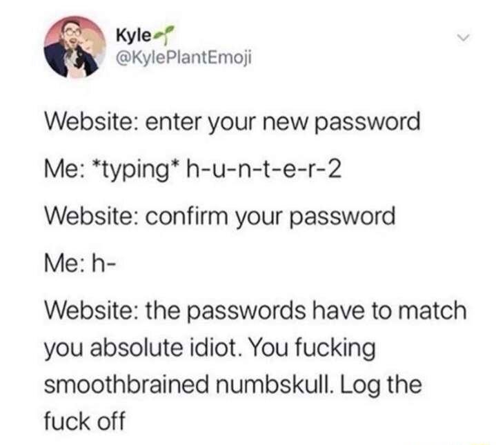 Kyle KylePlantEmoji Website enter your new password Me typing h u n t e r 2 Website confirm your password Me h Website the passwords have to match you absolute idiot You fucking smoothbrained numbskull Log the fuck off