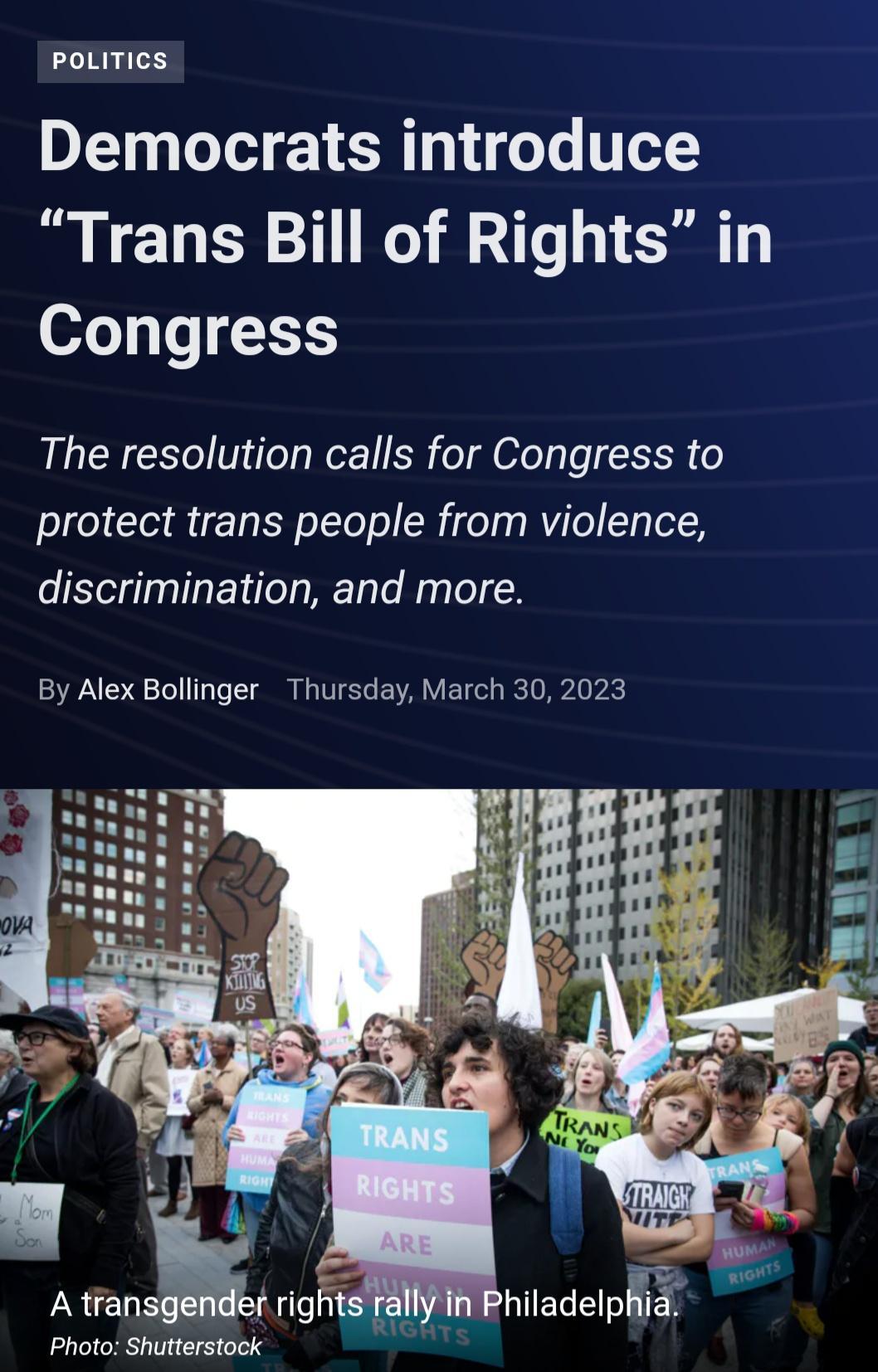 PoLITIcS Democrats introduce Trans Bill of Rights in Congress The resolution calls for Congress to protect trans people from violence discrimination and more By Alex Bollinger Thursday March 30 2023 I 8 A tansgener right Photo Shutterstock