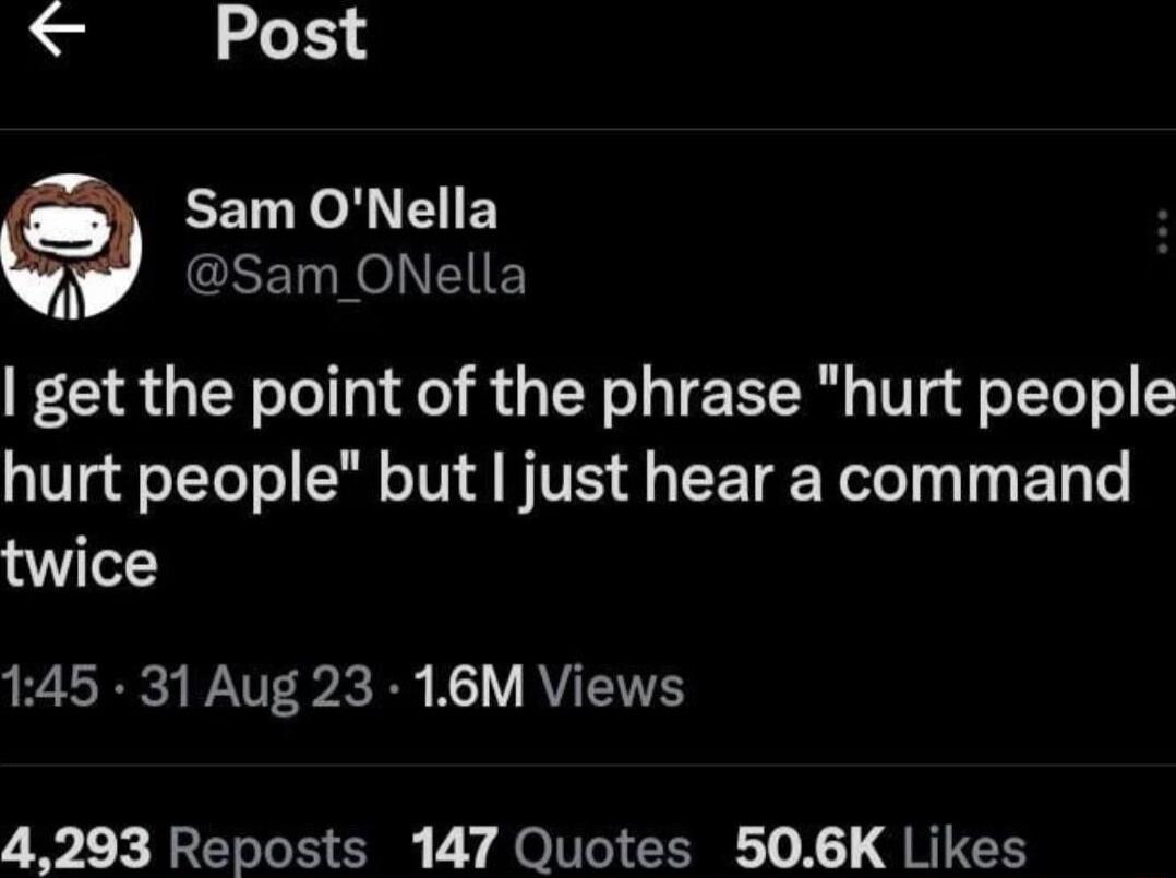 Post EEL o E N ARCEEICNTIE get the point of the phrase hurt people hurt people but just hear a command twice 145 31 Aug 23 16M Views 4293 Reposts 147 Quotes 506K Likes