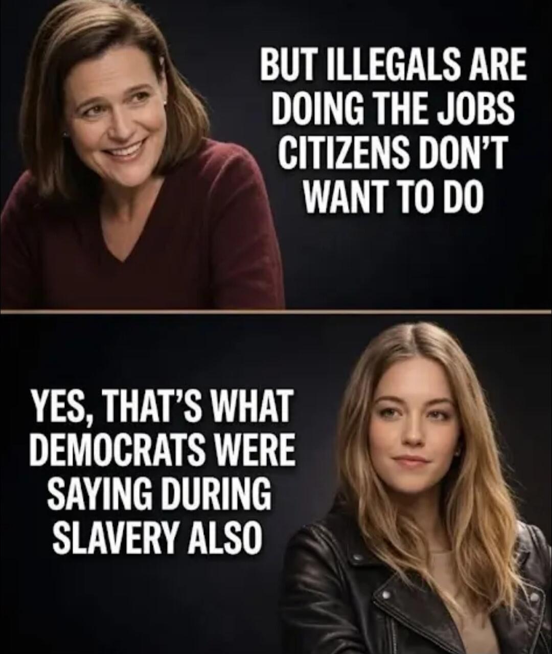 BUT ILLEGALS ARE DOING THE JOBS CITIZENS DON'T WANT TO DO YES, THAT'S WHAT DEMOCRATS WERE SAYING DURING SLAVERY ALSO