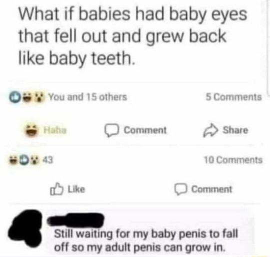 What if babies had baby eyes that fell out and grew back like baby teeth Youand 15others 5 Comments D Comment Share 0u 10 Comments oY Like Comment Still waiting for my baby penis to fall off so my adult penis can grow in