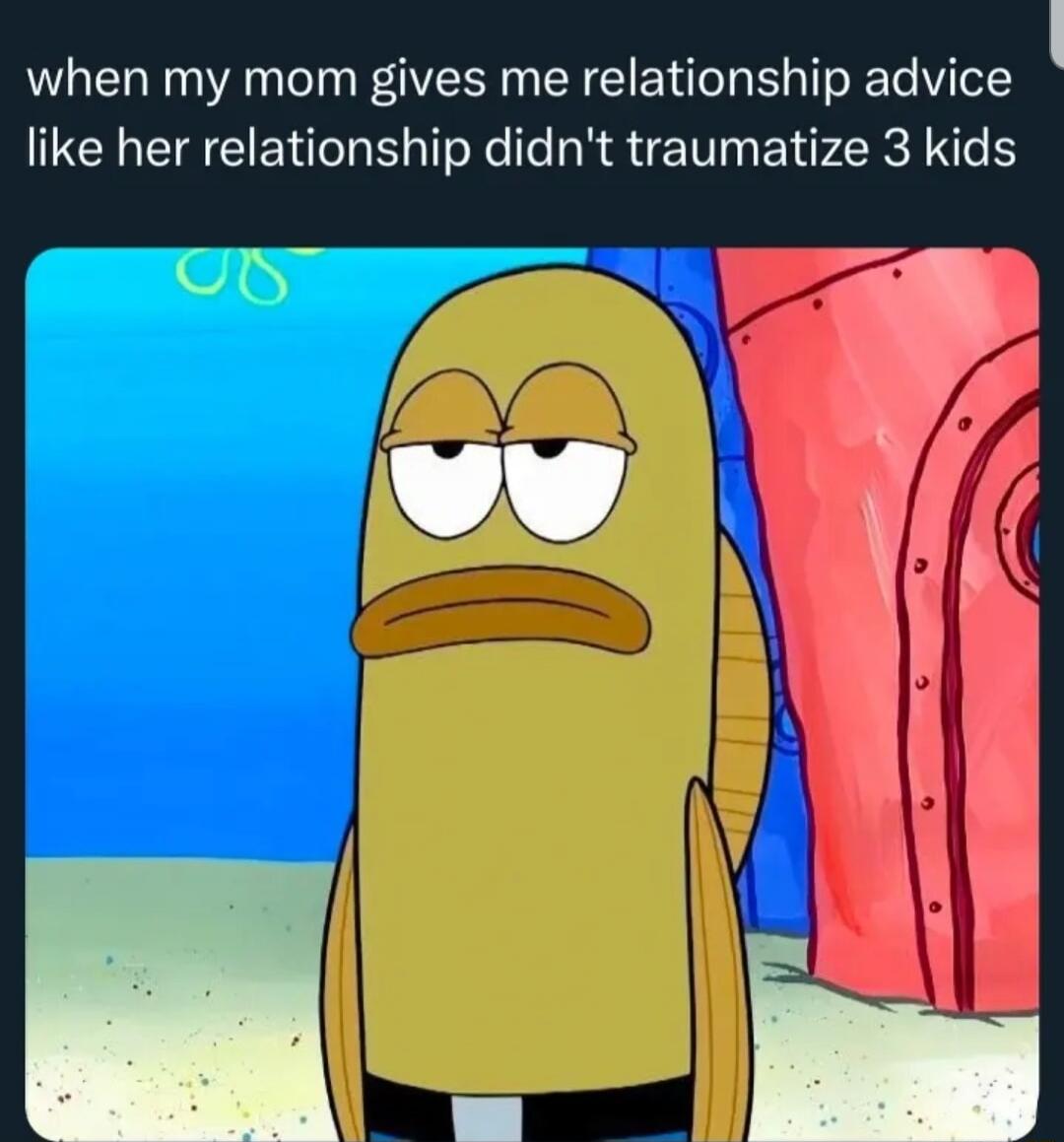 when my mom gives me relationship advice like her relationship didn't traumatize 3 kids