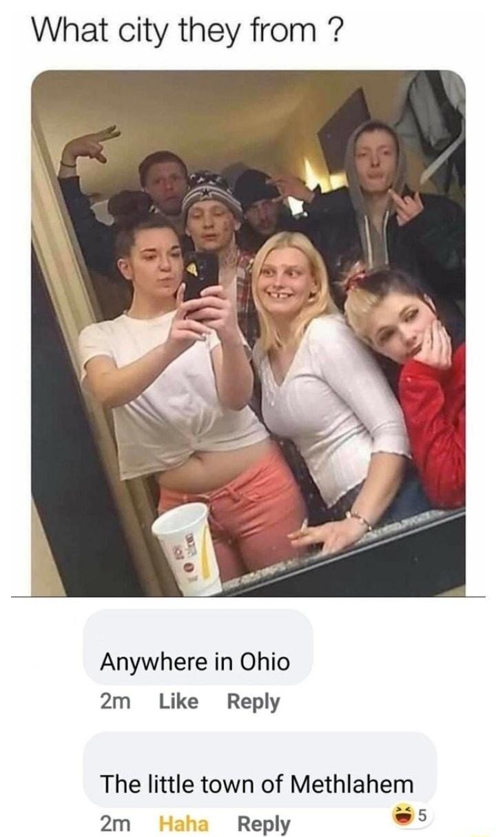 What city they from Anywhere in Ohio 2m Like Reply The little town of Methlahem e5 2m Reply