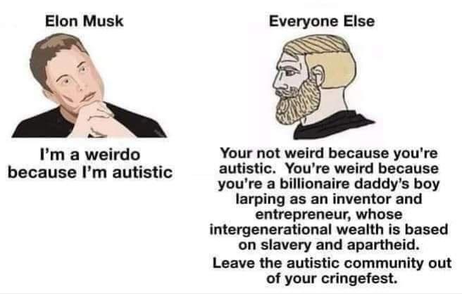 Elon Musk Everyone Else Im a weirdo Your not weird because youre because Im autistic autistic Youre weird because youre a billionaire daddys boy larping as an inventor and entrepreneur whose intergenerational wealth is based on slavery and apartheid Leave the autistic community out of your cringefest