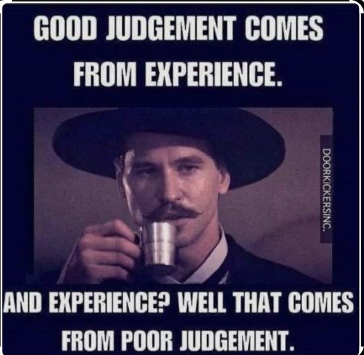 GOOD JUDGEMENT COMES FROM EXPERIENCE.
AND EXPERIENCE? WELL THAT COMES FROM POOR JUDGEMENT.
