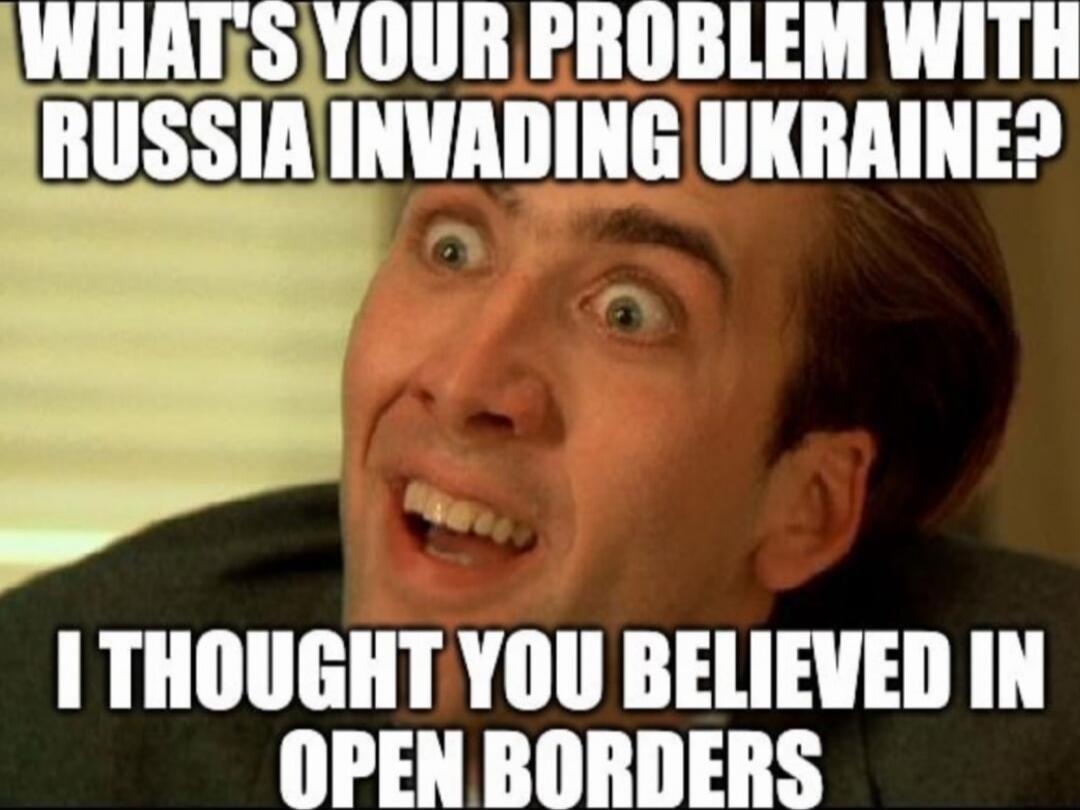 WHAT'S YOUR PROBLEM WITH RUSSIA INVADING UKRAINE? I THOUGHT YOU BELIEVED IN OPEN BORDERS