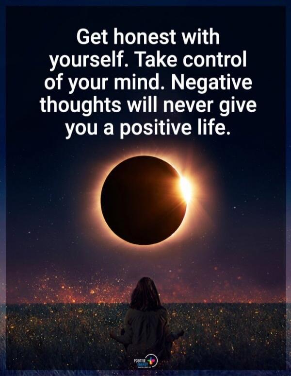 Get honest with yourself. Take control of your mind. Negative thoughts will never give you a positive life.